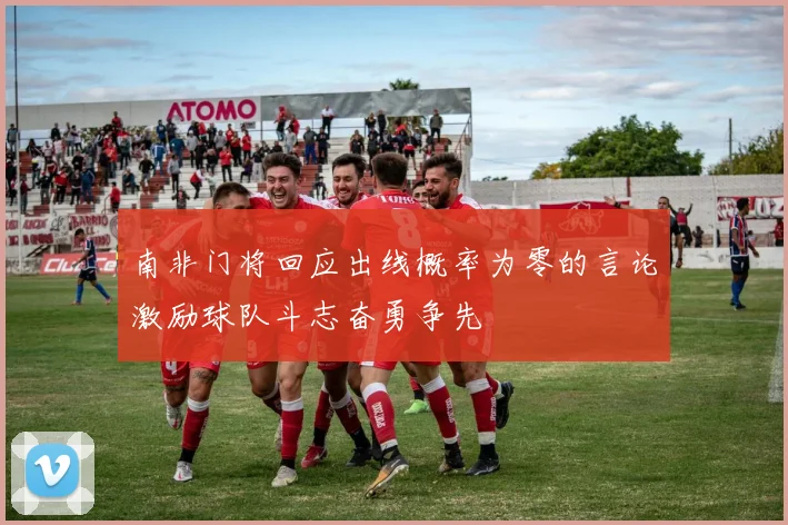 南非门将回应出线概率为零的言论激励球队斗志奋勇争先