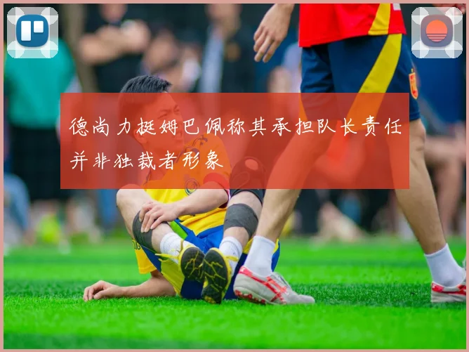 德尚力挺姆巴佩称其承担队长责任并非独裁者形象