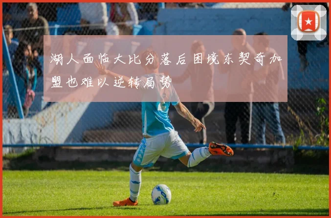 湖人面临大比分落后困境东契奇加盟也难以逆转局势