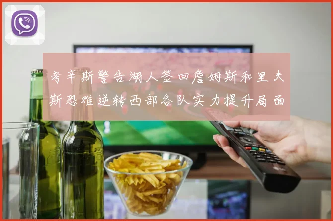 考辛斯警告湖人签回詹姆斯和里夫斯恐难逆转西部各队实力提升局面