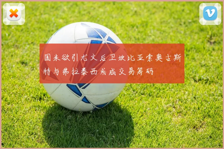 国米欲引尤文后卫坎比亚索奥古斯特与弗拉泰西或成交易筹码