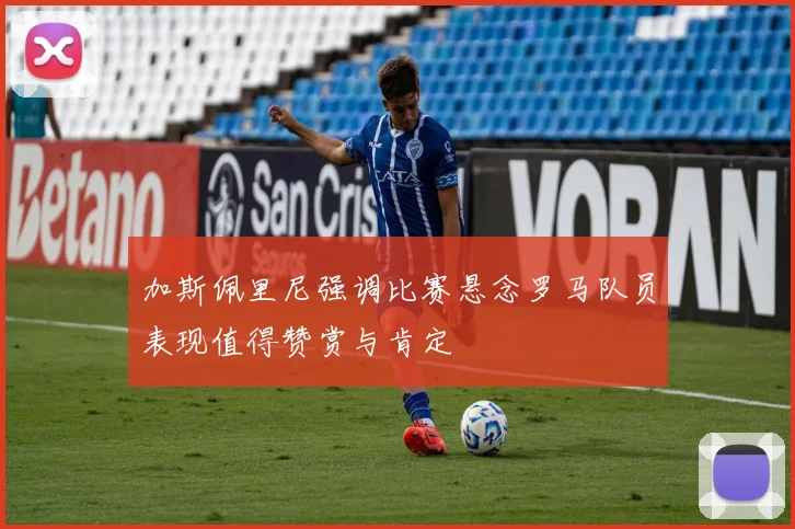 加斯佩里尼强调比赛悬念罗马队员表现值得赞赏与肯定