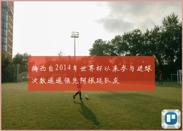 梅西自2014年世界杯以来参与进球次数遥遥领先阿根廷队友