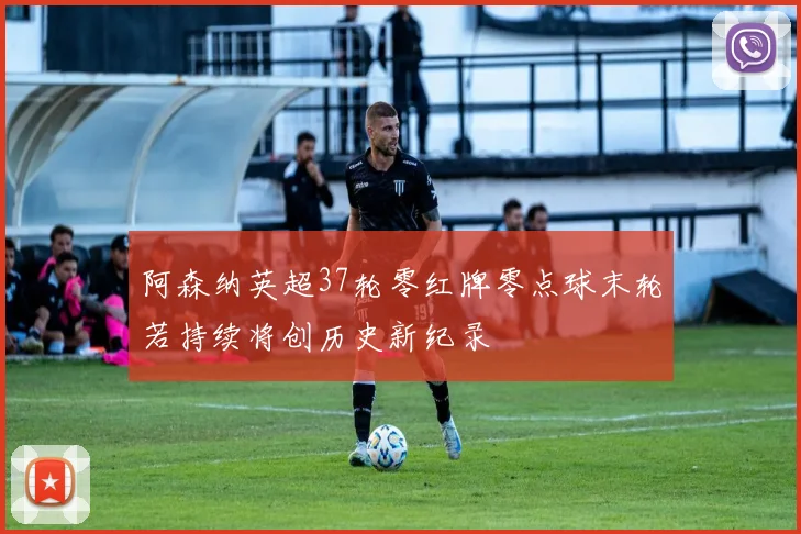 阿森纳英超37轮零红牌零点球末轮若持续将创历史新纪录