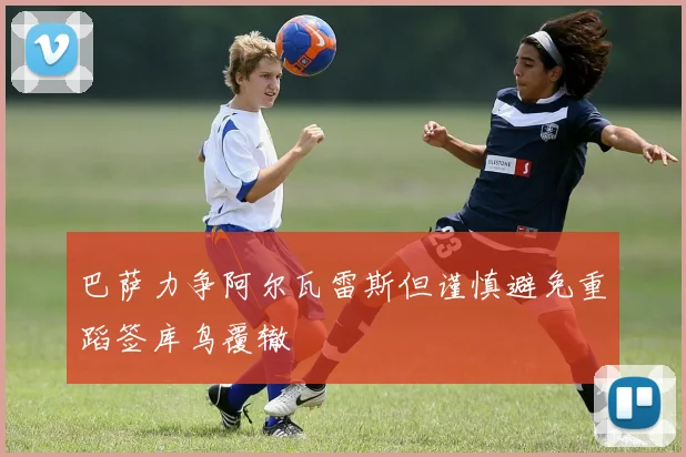 巴萨力争阿尔瓦雷斯但谨慎避免重蹈签库鸟覆辙
