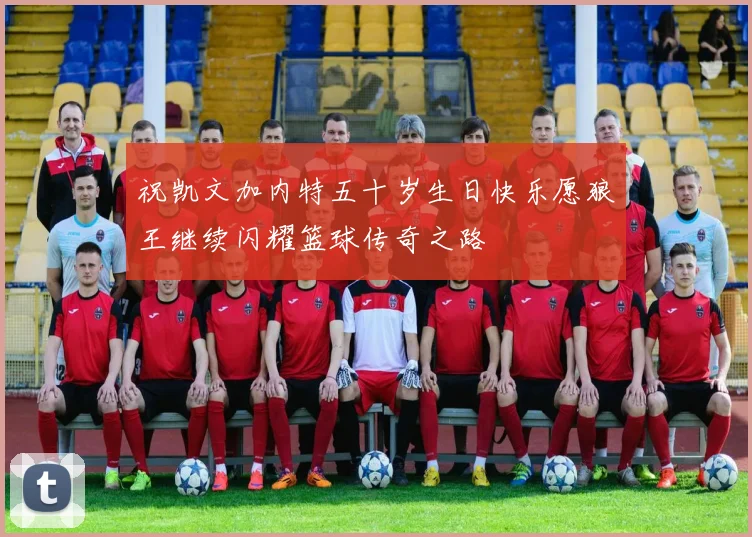 祝凯文加内特五十岁生日快乐愿狼王继续闪耀篮球传奇之路
