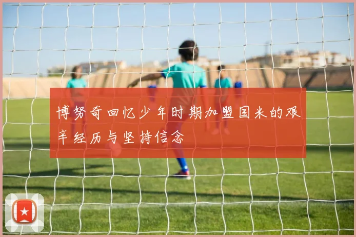 博努奇回忆少年时期加盟国米的艰辛经历与坚持信念