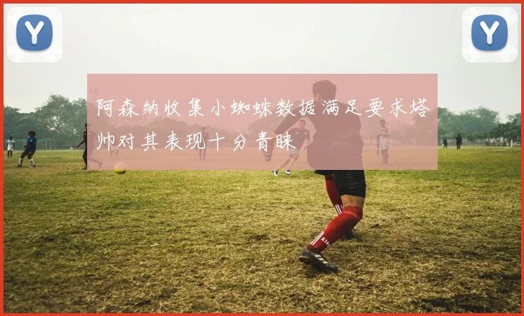 阿森纳收集小蜘蛛数据满足要求塔帅对其表现十分青睐