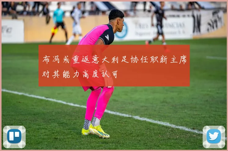 布冯或重返意大利足协任职新主席对其能力高度认可