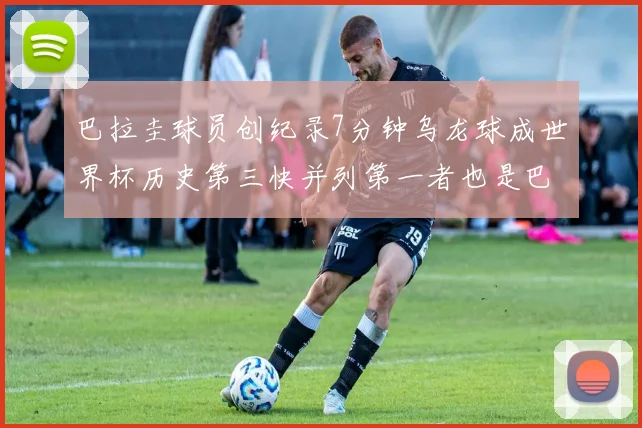 巴拉圭球员创纪录7分钟乌龙球成世界杯历史第三快并列第一者也是巴拉圭人