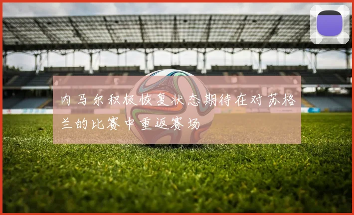 内马尔积极恢复状态期待在对苏格兰的比赛中重返赛场