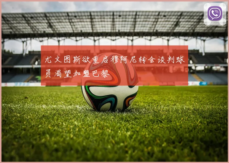 尤文图斯欲重启穆阿尼转会谈判球员渴望加盟巴黎