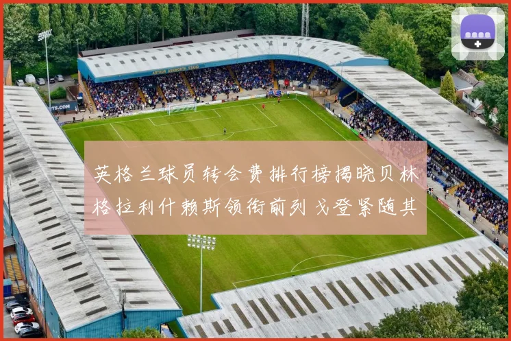 英格兰球员转会费排行榜揭晓贝林格拉利什赖斯领衔前列戈登紧随其后