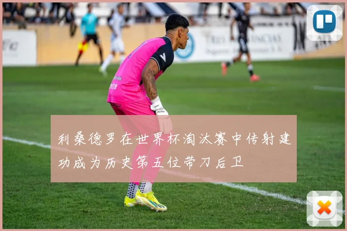 利桑德罗在世界杯淘汰赛中传射建功成为历史第五位带刀后卫
