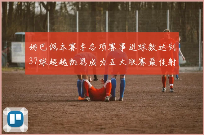 姆巴佩本赛季各项赛事进球数达到37球超越凯恩成为五大联赛最佳射手