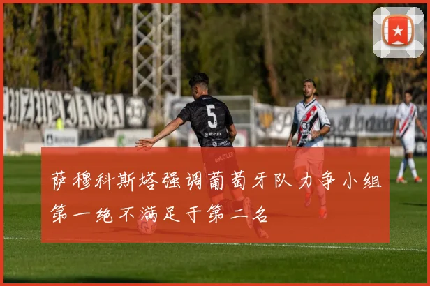 萨穆科斯塔强调葡萄牙队力争小组第一绝不满足于第二名