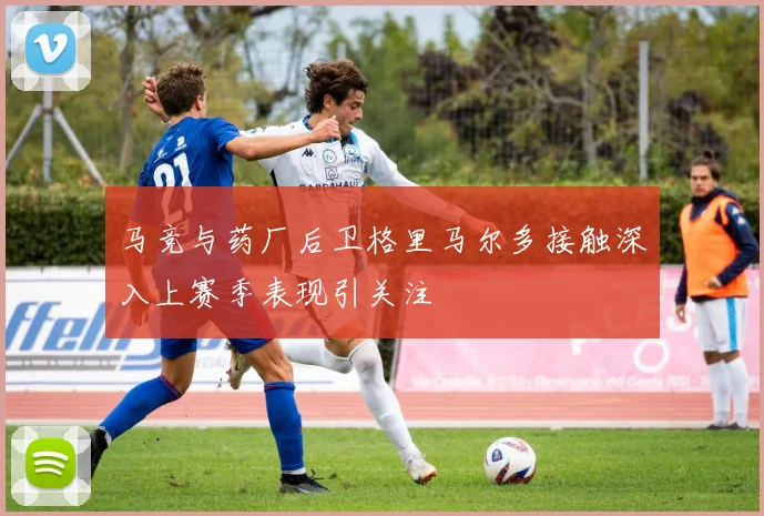 马竞与药厂后卫格里马尔多接触深入上赛季表现引关注