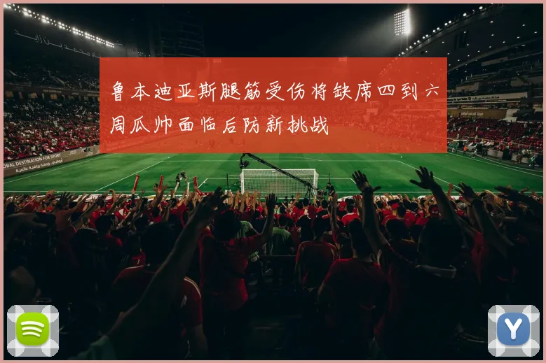 鲁本迪亚斯腿筋受伤将缺席四到六周瓜帅面临后防新挑战