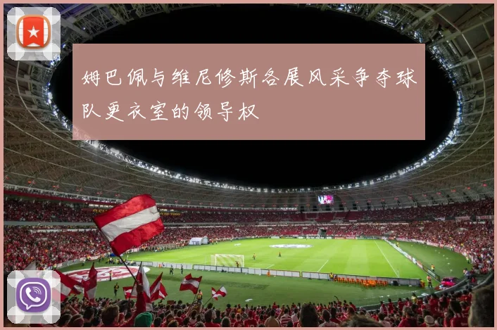 姆巴佩与维尼修斯各展风采争夺球队更衣室的领导权