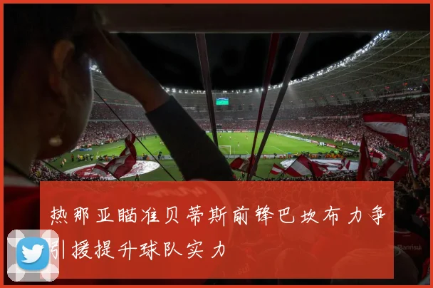 热那亚瞄准贝蒂斯前锋巴坎布力争引援提升球队实力