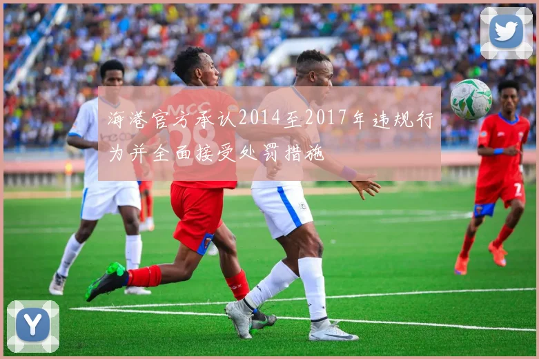 海港官方承认2014至2017年违规行为并全面接受处罚措施
