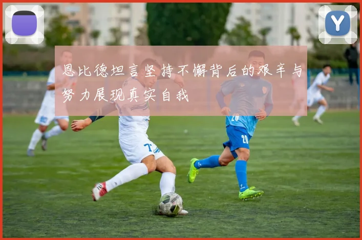 恩比德坦言坚持不懈背后的艰辛与努力展现真实自我