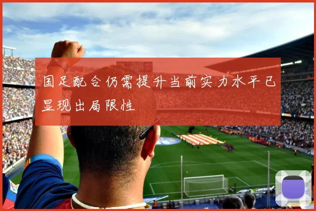 国足配合仍需提升当前实力水平已显现出局限性