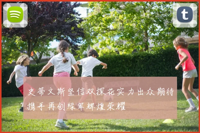 史蒂文斯坚信双探花实力出众期待携手再创绿军辉煌荣耀