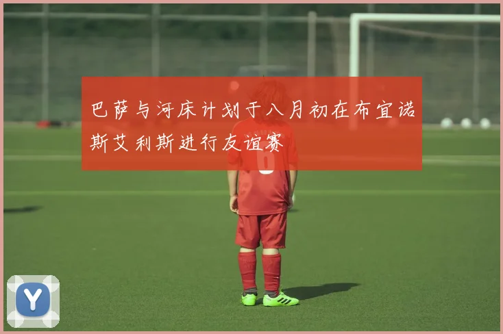 巴萨与河床计划于八月初在布宜诺斯艾利斯进行友谊赛